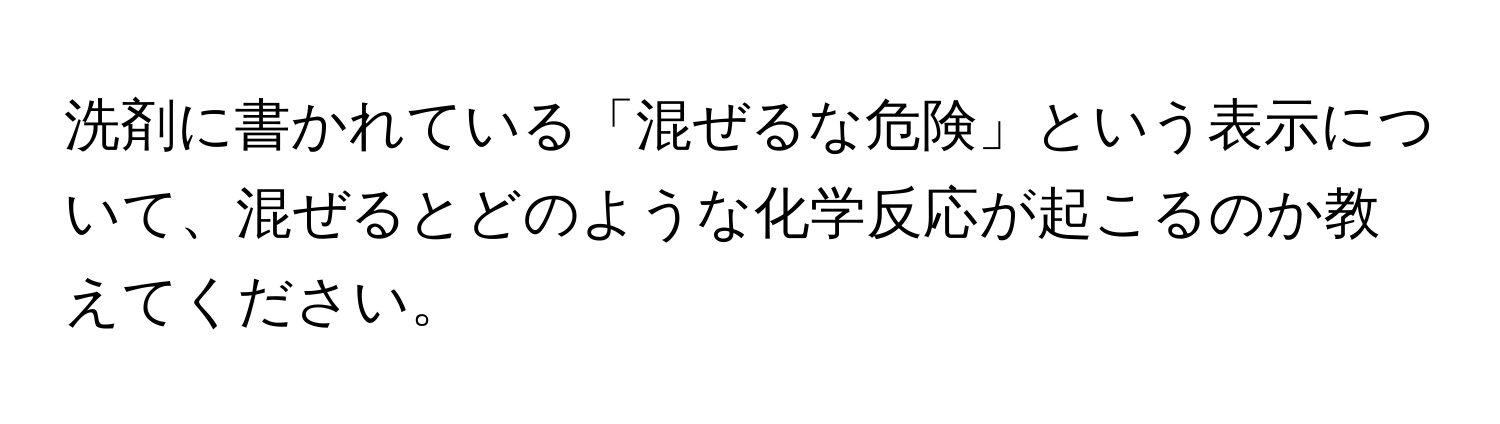 洗剤に書かれている「混ぜるな危険」という表示について、混ぜるとどのような化学反応が起こるのか教えてください。