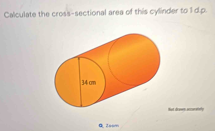 Calculate the cross-sectional area of this cylinder to 1 d.p. 
Not draws accurately 
Q Zoom