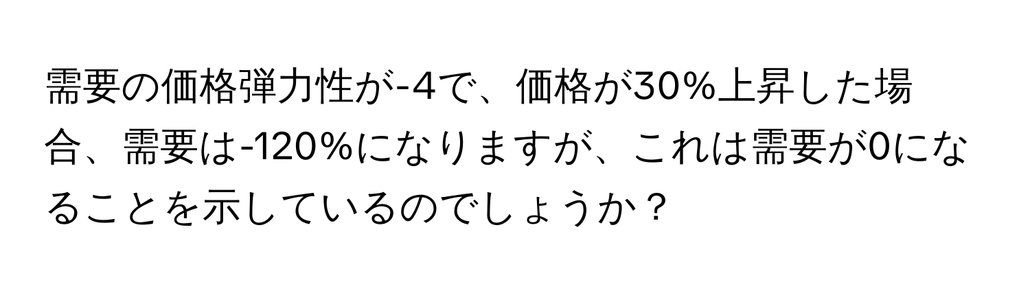 需要の価格弾力性が-4で、価格が30%上昇した場合、需要は-120%になりますが、これは需要が0になることを示しているのでしょうか？