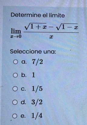 Determine el limite
limlimits _xto 0 (sqrt(1+x)-sqrt(1-x))/x 
Seleccione una:
a. 7/2
b. 1
c. 1/5
d. 3/2
e. 1/4