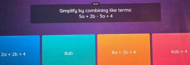 29/64
Simplify by combining like terms:
5a+2b-3a+4
2a+2b+4
8ab 8a+2b+4 4ab+4