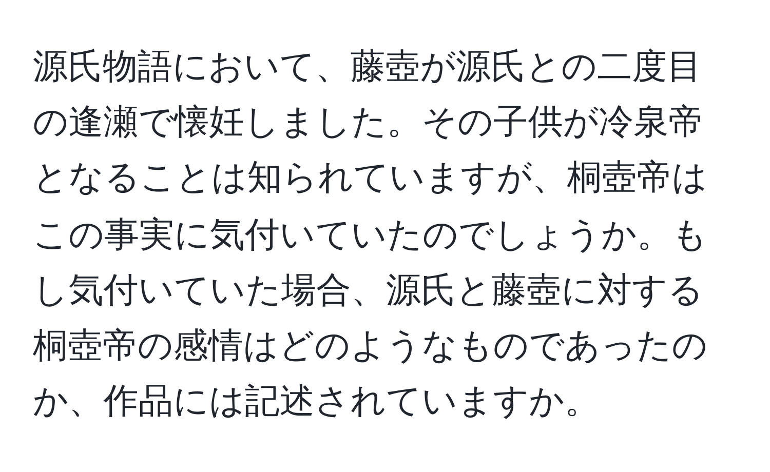 源氏物語において、藤壺が源氏との二度目の逢瀬で懐妊しました。その子供が冷泉帝となることは知られていますが、桐壺帝はこの事実に気付いていたのでしょうか。もし気付いていた場合、源氏と藤壺に対する桐壺帝の感情はどのようなものであったのか、作品には記述されていますか。