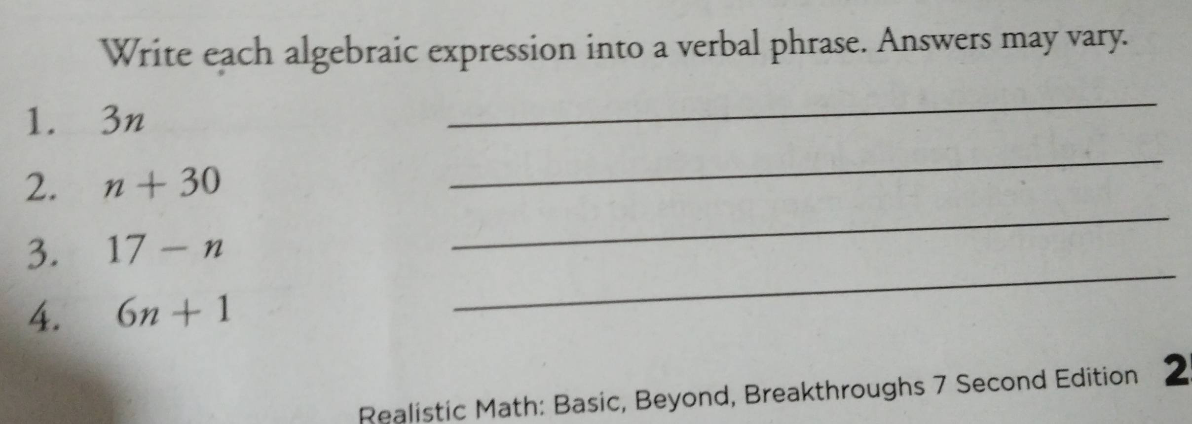 Write each algebraic expression into a verbal phrase. Answers may vary. 
1. 3n
_ 
_ 
_ 
2. n+30
_ 
3. 17-n
4. 6n+1
Realistic Math: Basic, Beyond, Breakthroughs 7 Second Edition 2