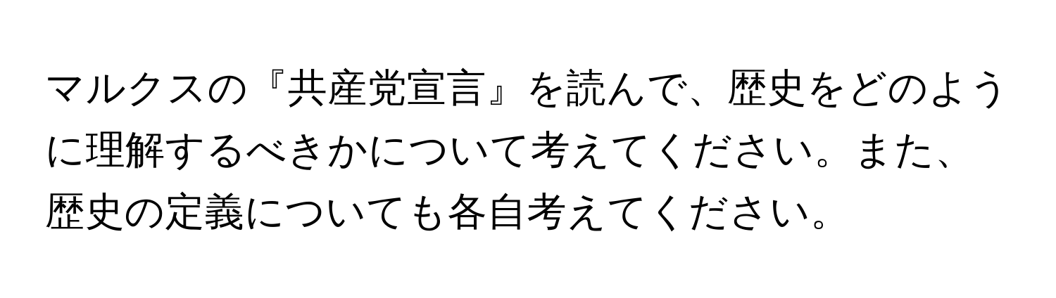 マルクスの『共産党宣言』を読んで、歴史をどのように理解するべきかについて考えてください。また、歴史の定義についても各自考えてください。