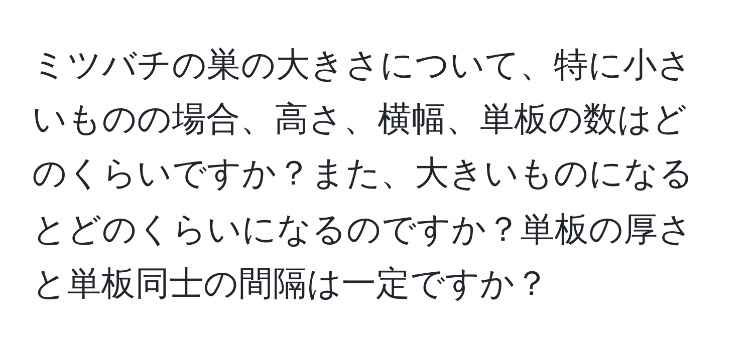 ミツバチの巣の大きさについて、特に小さいものの場合、高さ、横幅、単板の数はどのくらいですか？また、大きいものになるとどのくらいになるのですか？単板の厚さと単板同士の間隔は一定ですか？