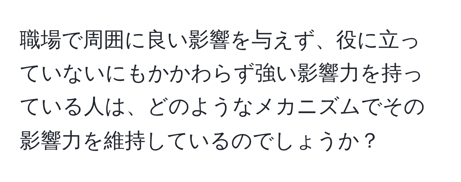 職場で周囲に良い影響を与えず、役に立っていないにもかかわらず強い影響力を持っている人は、どのようなメカニズムでその影響力を維持しているのでしょうか？