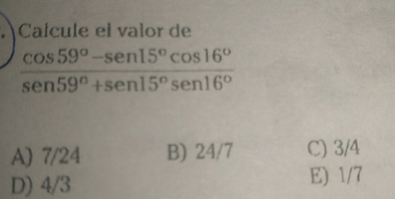 Caícule el valor de
 (cos 59^o-sen15^ocos 16^o)/sen59^o+sen15^osen16^o 
A) 7/24
B) 24/7
C) 3/4
D) 4/3
E) 1/7