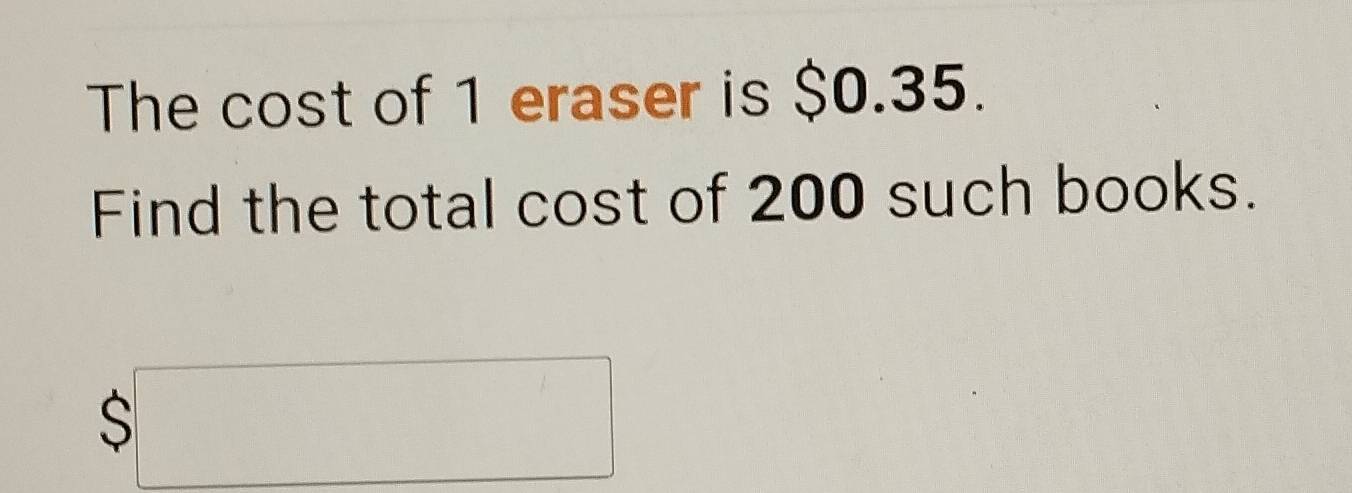 The cost of 1 eraser is $0.35. 
Find the total cost of 200 such books.
$□