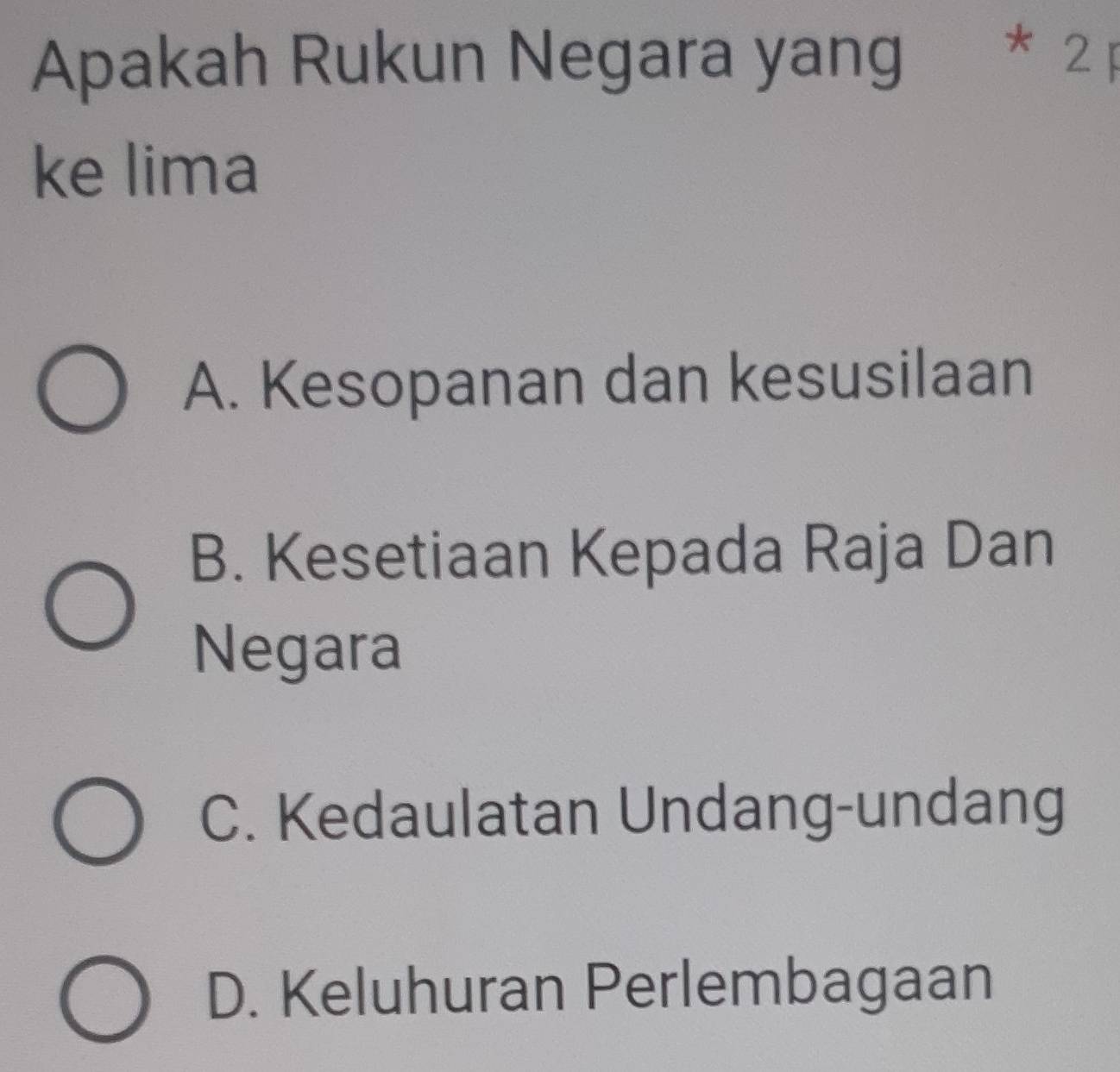 Apakah Rukun Negara yang * 2 1
ke lima
A. Kesopanan dan kesusilaan
B. Kesetiaan Kepada Raja Dan
Negara
C. Kedaulatan Undang-undang
D. Keluhuran Perlembagaan