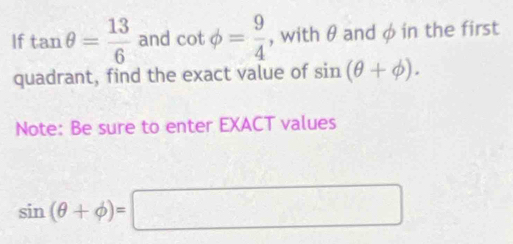 If tan θ = 13/6  and cot phi = 9/4  , with θ and φ in the first 
quadrant, find the exact value of sin (θ +phi ). 
Note: Be sure to enter EXACT values
sin (θ +phi )=□