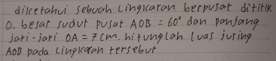 dilcerahui seboah lingkaran berpusat dititik
0. besar sudur pusat AOB=60° dan panjang 
jari-jari OA=7cm.hitunglah (vas juring
AOB pada Linqiaran tersebor