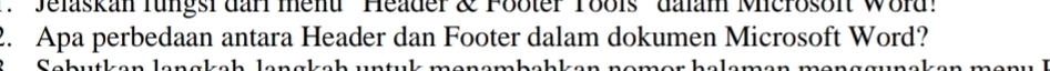 Jelaskan fungsi darl menu '' Header & Footer Tools'' dalam Microsoft Word 
2. Apa perbedaan antara Header dan Footer dalam dokumen Microsoft Word? 
C