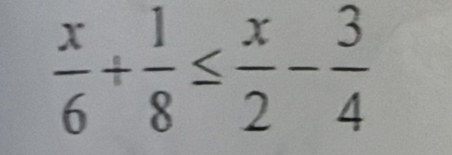  x/6 + 1/8 ≤  x/2 - 3/4 