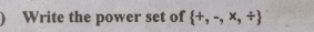 ) Write the power set of  +,-,* ,/ 