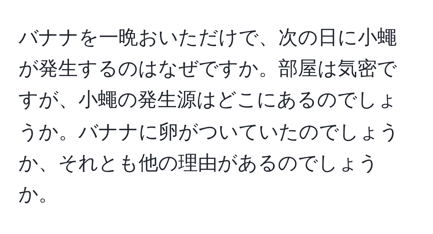 バナナを一晩おいただけで、次の日に小蠅が発生するのはなぜですか。部屋は気密ですが、小蠅の発生源はどこにあるのでしょうか。バナナに卵がついていたのでしょうか、それとも他の理由があるのでしょうか。