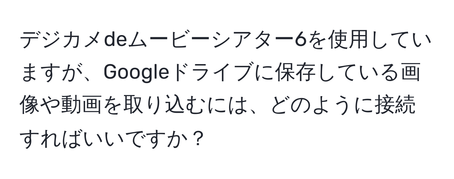 デジカメdeムービーシアター6を使用していますが、Googleドライブに保存している画像や動画を取り込むには、どのように接続すればいいですか？