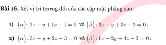 Xét vị trí tương đối của các cặp mặt phẳng sau: 
1) (alpha ):2x-y+5z-1=0 và (beta ):3x-y+3z-2=0. 
2) (alpha ):3x-y+2z-3=0 và beta ):6x-2y+4z-3=0.