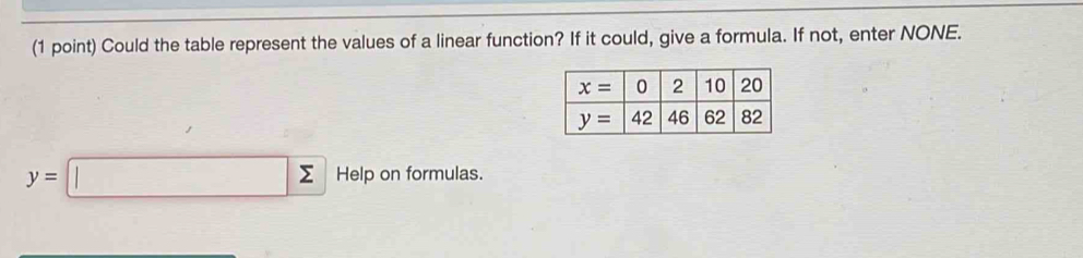 Could the table represent the values of a linear function? If it could, give a formula. If not, enter NONE.
y=□ sumlimits Help on formulas.