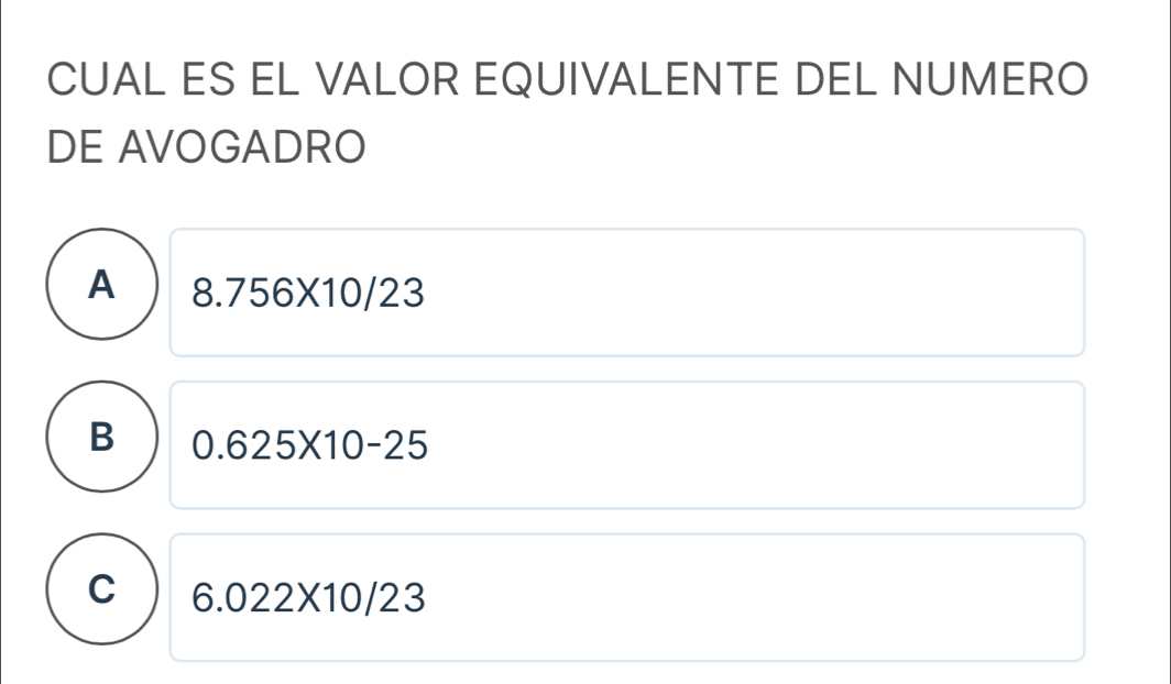 CUAL ES EL VALOR EQUIVALENTE DEL NUMERO
DE AVOGADRO
A 8.756* 10/23
B 0.625* 10-25
C 6.022* 10/23