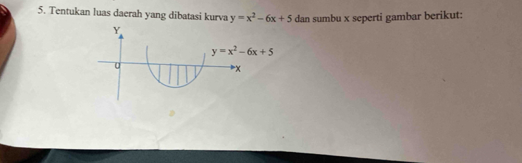 Tentukan luas daerah yang dibatasi kurva y=x^2-6x+5 dan sumbu x seperti gambar berikut:
Y
y=x^2-6x+5
U
X