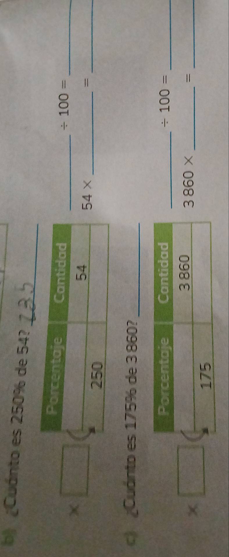 ¿Cuánto es 250% de 54?
/ 100= _ 
χ 
_
54*
_= 
c ¿Cuánto es 175% de 3 860?_ 
Porcentaje Cantidad _ / 100= _
3 860
PR
3860* _ 
_=
175