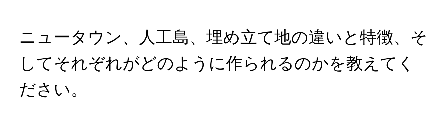 ニュータウン、人工島、埋め立て地の違いと特徴、そしてそれぞれがどのように作られるのかを教えてください。