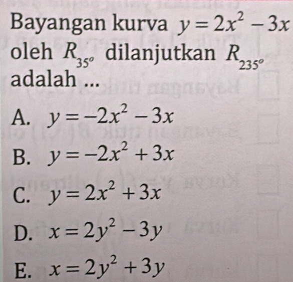 Bayangan kurva y=2x^2-3x
oleh R_35° dilanjutkan R_235°
adalah ...
A. y=-2x^2-3x
B. y=-2x^2+3x
C. y=2x^2+3x
D. x=2y^2-3y
E. x=2y^2+3y