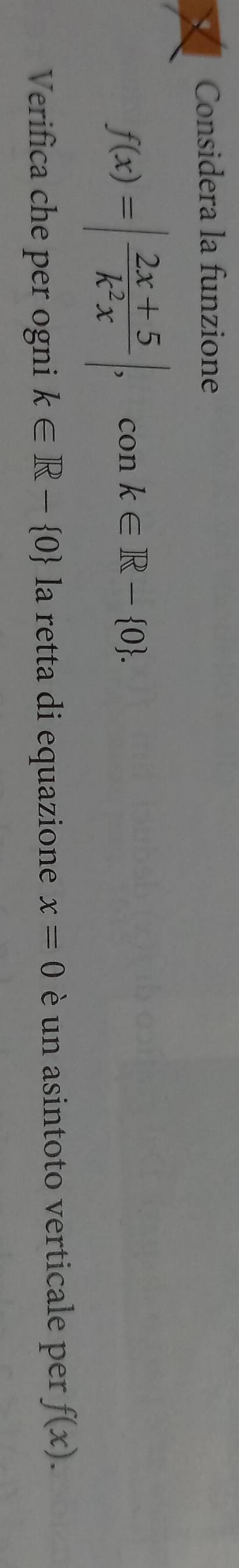 Considera la funzione
f(x)=| (2x+5)/k^2x |, , con k∈ R- 0. 
Verifica che per ogni k∈ R- 0 la retta di equazione x=0 è un asintoto verticale per f(x).