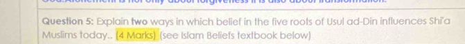 Explain two ways in which belief in the five roots of Usul ad-Din influences Shi'a 
Muslims today.. (4 Marks) (see Islam Beliefs textbook below)