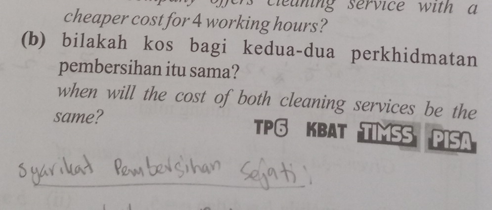 cleaning service with a 
cheaper cost for 4 working hours? 
(b) bilakah kos bagi kedua-dua perkhidmatan 
pembersihan itu sama? 
when will the cost of both cleaning services be the 
same? 
TPG KBAT TIMSS PISA 
_