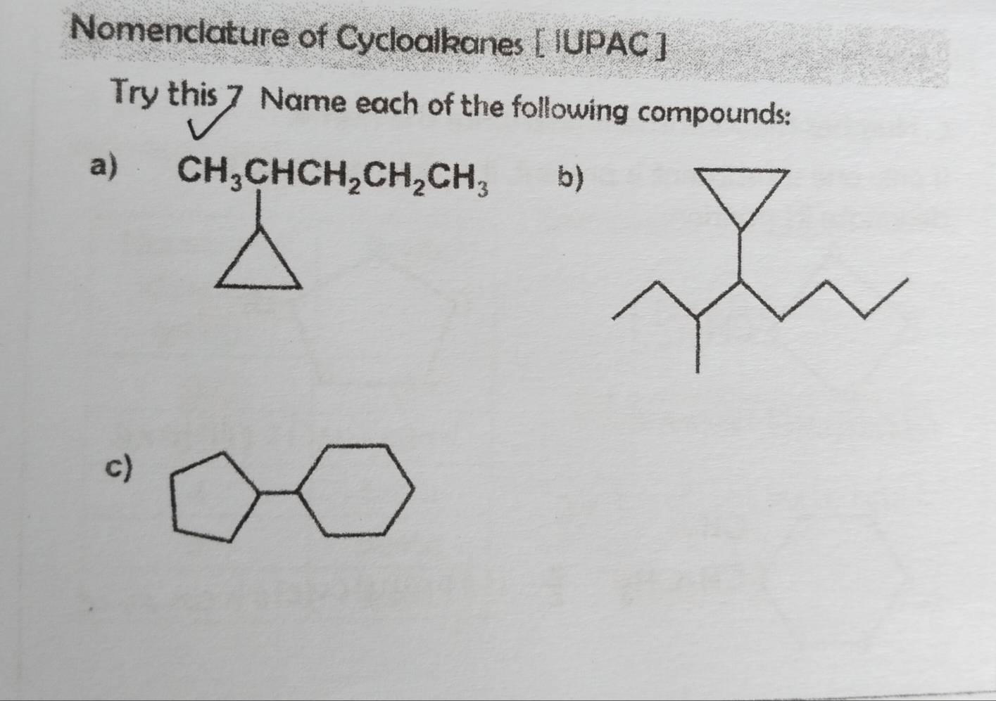 Nomenclature of Cycloalkanes [ IUPAC ] 
Try this 7 Name each of the following compounds: 
a) CH_3CHCH_2CH_2CH_3 b) 
c)