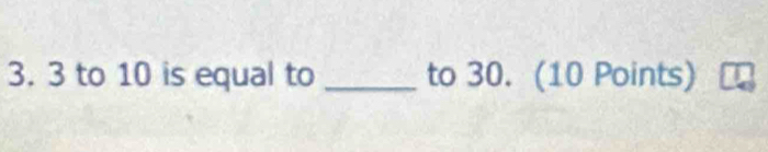 3 to 10 is equal to _to 30. (10 Points)