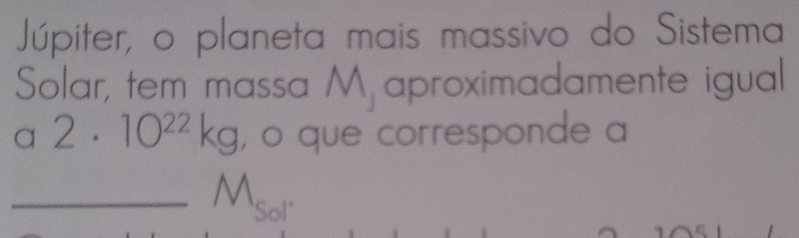 Júpiter, o planeta mais massivo do Sistema 
Solar, tem massa M aproximadamente igual 
a 2· 10^(22)kg , o que corresponde a
M, 
"Sol"