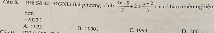 Cầu 8. (Đề Số 02 - ĐGNL) Bất phương trình  (3x+5)/2 +2≤  (x+2)/3 +x có bao nhiêu nghiệm
hơn
−2023 ?
A. 2023. B. 2000. C. 1999. D. 2001.