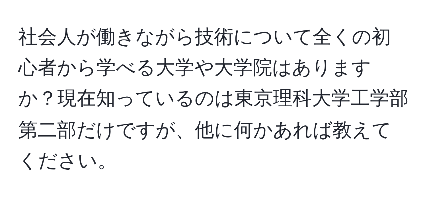 社会人が働きながら技術について全くの初心者から学べる大学や大学院はありますか？現在知っているのは東京理科大学工学部第二部だけですが、他に何かあれば教えてください。