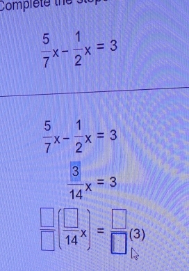 Compiete the Sto
 5/7 x- 1/2 x=3
 5/7 x- 1/2 x=3
 3/14 x=3
 □ /□  ( □ /14 x)= □ /□   (3)