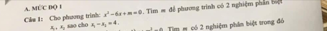 MỨC ĐQ 1 
Câu 1: Cho phương trình: x^2-6x+m=0. Tìm m để phương trình có 2 nghiệm phần biệt
x_1, x_2 sao cho x_1-x_2=4.._ ^2-0 Tim có 2 nghiệm phân biệt trong đó