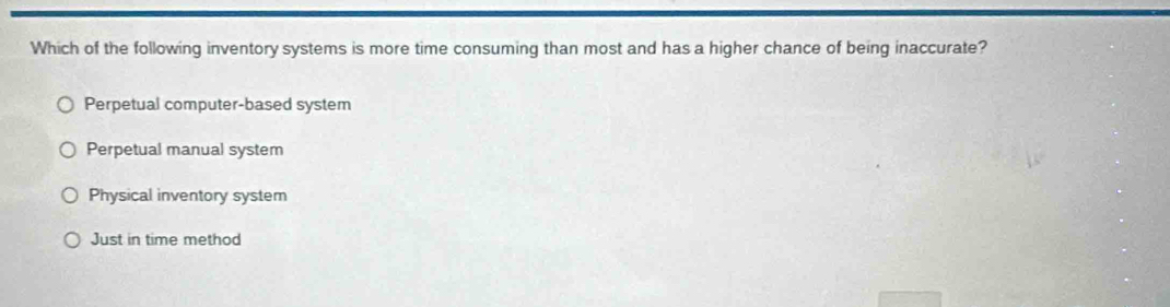 Which of the following inventory systems is more time consuming than most and has a higher chance of being inaccurate?
Perpetual computer-based system
Perpetual manual system
Physical inventory system
Just in time method