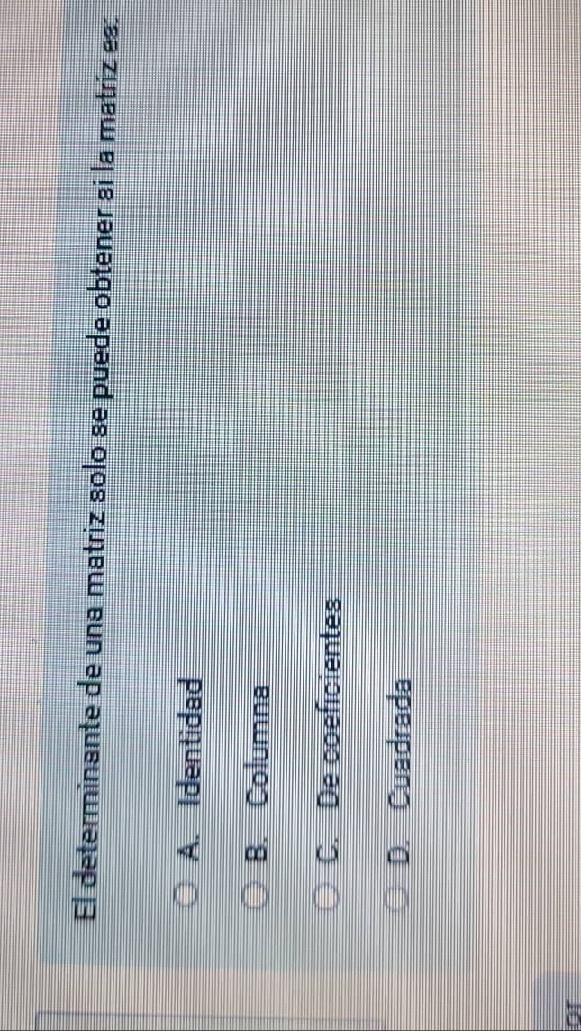 El determinante de una matriz solo se puede obtener si la matriz es:
A. Identidad
B. Columna
C. De coeficientes
D. Cuadrada
or