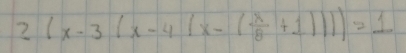 2(x-3(x-4(x-( 8/8 +1)))=1