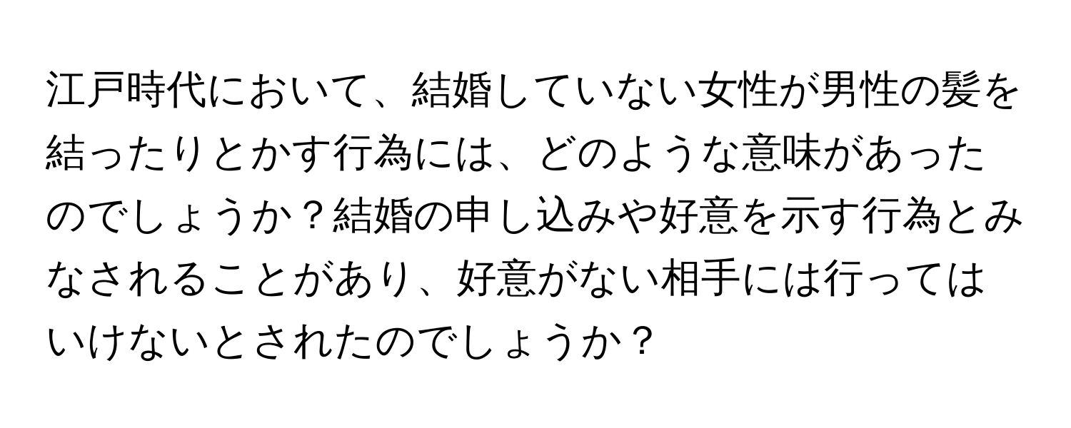 江戸時代において、結婚していない女性が男性の髪を結ったりとかす行為には、どのような意味があったのでしょうか？結婚の申し込みや好意を示す行為とみなされることがあり、好意がない相手には行ってはいけないとされたのでしょうか？