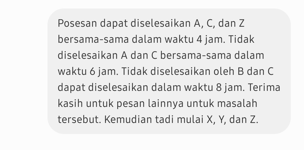 Posesan dapat diselesaikan A, C, dan Z
bersama-sama dalam waktu 4 jam. Tidak 
diselesaikan A dan C bersama-sama dalam 
waktu 6 jam. Tidak diselesaikan oleh B dan C
dapat diselesaikan dalam waktu 8 jam. Terima 
kasih untuk pesan lainnya untuk masalah 
tersebut. Kemudian tadi mulai X, Y, dan Z.