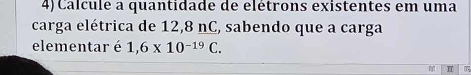 Calcule a quantidade de elétrons existentes em uma 
carga elétrica de 12,8 nC, sabendo que a carga 
elementar é 1,6* 10^(-19)C.