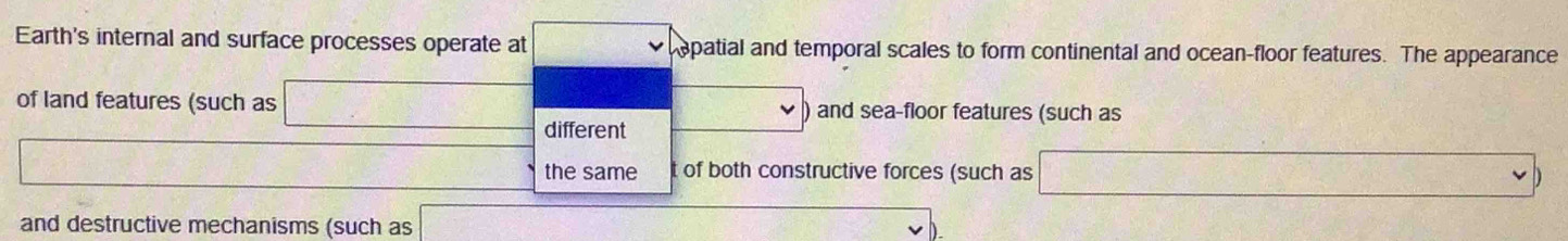 Earth's internal and surface processes operate at opatial and temporal scales to form continental and ocean-floor features. The appearance 
of land features (such as ) and sea-floor features (such as 
different 
the same t of both constructive forces (such as □ 
and destructive mechanisms (such as