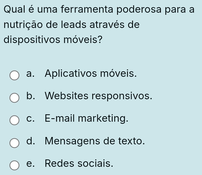 Qual é uma ferramenta poderosa para a
nutrição de leads através de
dispositivos móveis?
a. Aplicativos móveis.
b. Websites responsivos.
c. E-mail marketing.
d. Mensagens de texto.
e. Redes sociais.