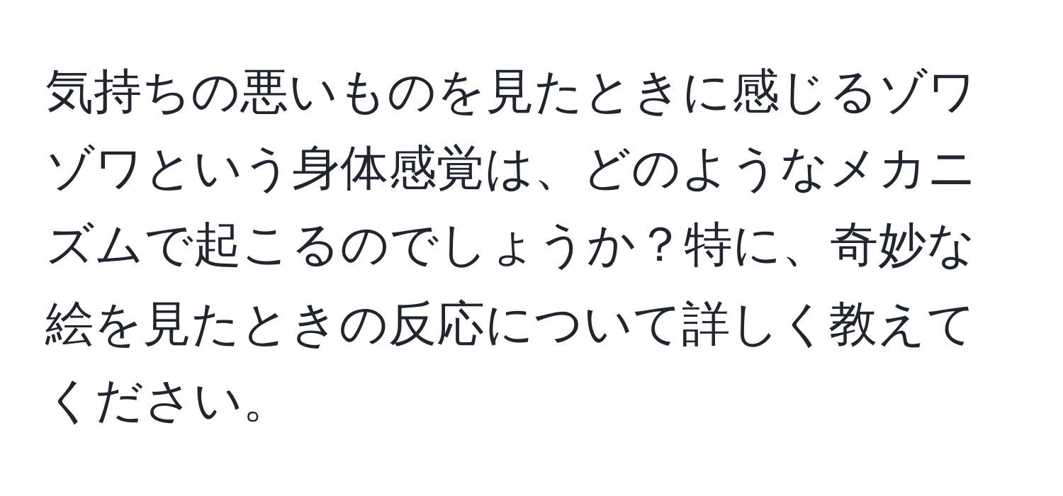 気持ちの悪いものを見たときに感じるゾワゾワという身体感覚は、どのようなメカニズムで起こるのでしょうか？特に、奇妙な絵を見たときの反応について詳しく教えてください。