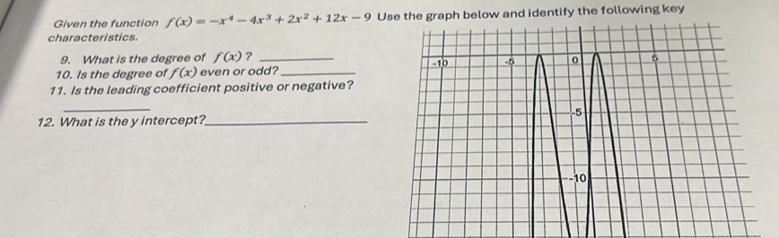 Given the function f(x)=-x^4-4x^3+2x^2+12x-9 Use the graph below and identify the following key
characteristics.
9. What is the degree of f(x) ? _
10. Is the degree of f(x) even or odd?_
11. Is the leading coefficient positive or negative?
_
12. What is the y intercept?_