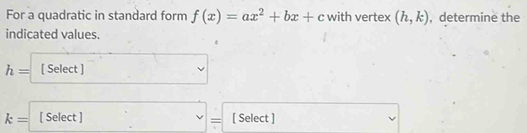 For a quadratic in standard form f(x)=ax^2+bx+c with vertex (h,k) , determine the 
indicated values.
h= [ Select ]
k= [ Select ] [ Select ]