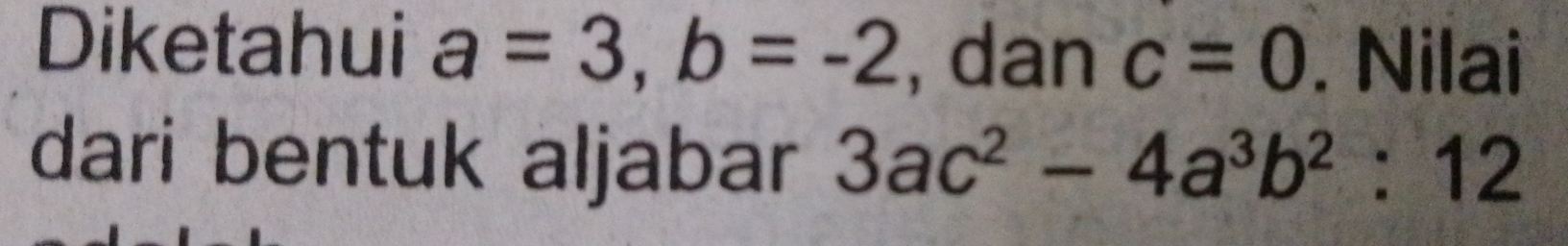 Diketahui a=3, b=-2 , dan c=0. Nilai 
dari bentuk aljabar 3ac^2-4a^3b^2:12