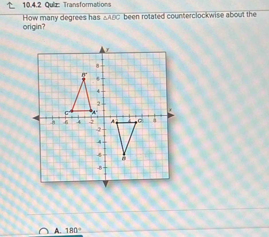 Transformations
How many degrees has △ ABC been rotated counterclockwise about the
origin?
A. 180°